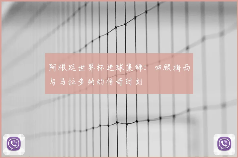 阿根廷世界杯进球集锦：回顾梅西与马拉多纳的传奇时刻