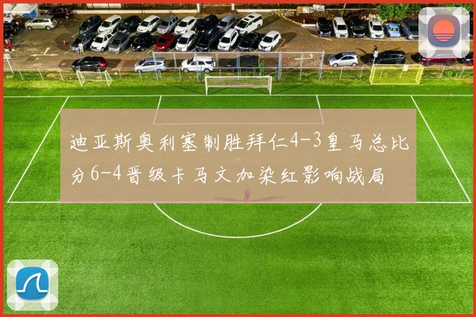 迪亚斯奥利塞制胜拜仁4-3皇马总比分6-4晋级卡马文加染红影响战局