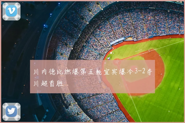 川内德比燃爆第五轮宜宾爆冷3-2夺川超首胜