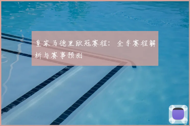 皇家马德里欧冠赛程：全季赛程解析与赛事预测