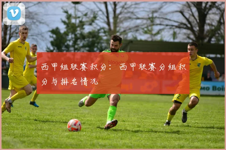 西甲组联赛积分：西甲联赛分组积分与排名情况