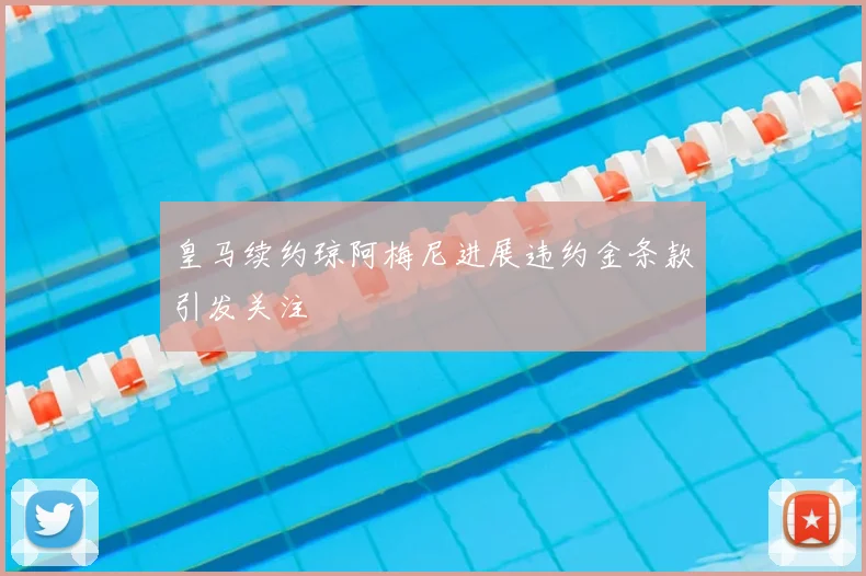 皇马续约琼阿梅尼进展违约金条款引发关注