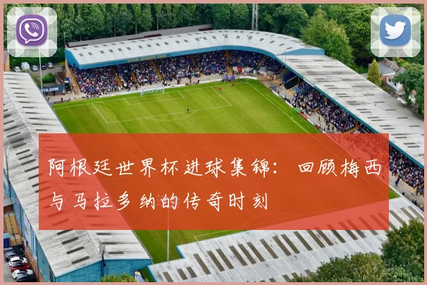 阿根廷世界杯进球集锦：回顾梅西与马拉多纳的传奇时刻